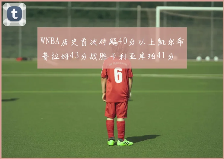 WNBA历史首次对飚40分以上凯尔希普拉姆43分战胜卡利亚库珀41分