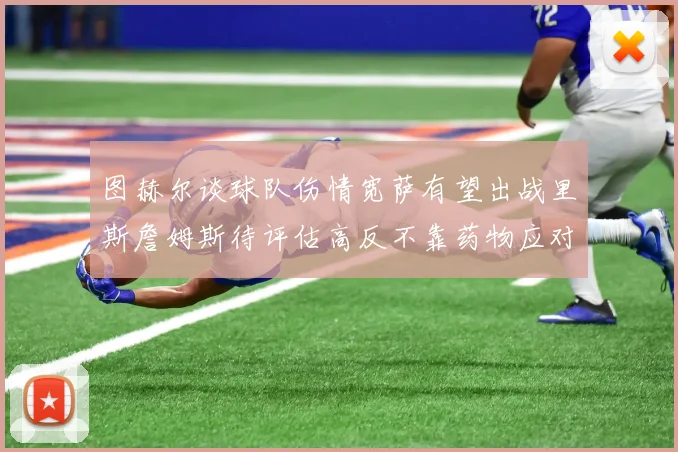 图赫尔谈球队伤情宽萨有望出战里斯詹姆斯待评估高反不靠药物应对