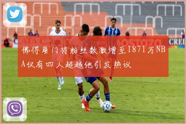佛得角门将粉丝数激增至1871万NBA仅有四人超越他引发热议