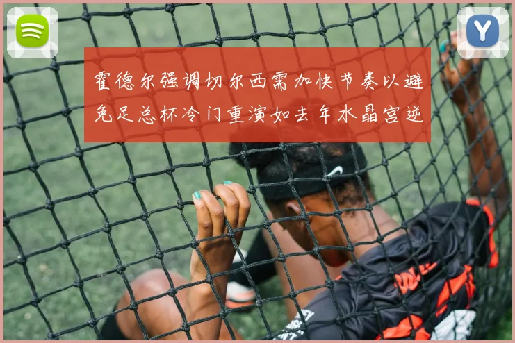 霍德尔强调切尔西需加快节奏以避免足总杯冷门重演如去年水晶宫逆袭曼城