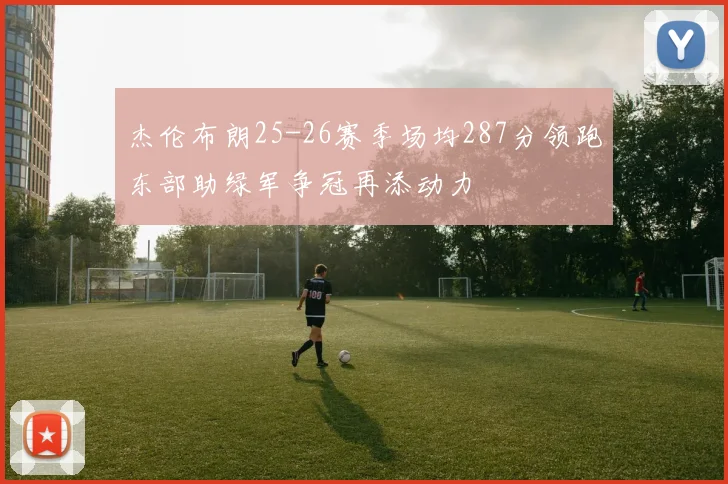 杰伦布朗25-26赛季场均287分领跑东部助绿军争冠再添动力