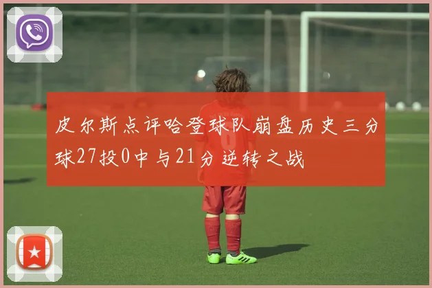 皮尔斯点评哈登球队崩盘历史三分球27投0中与21分逆转之战