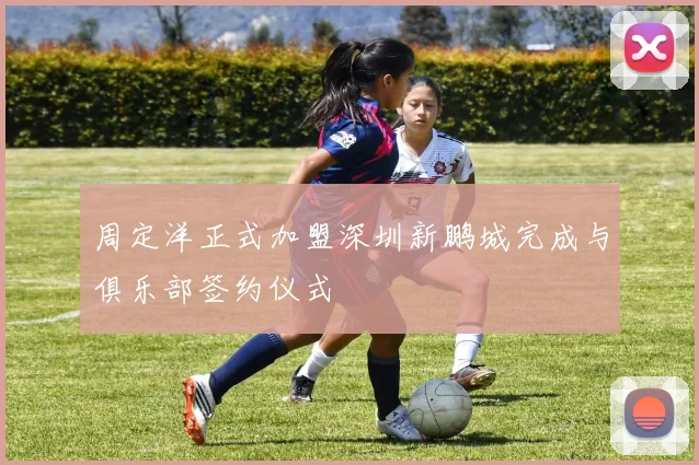 周定洋正式加盟深圳新鹏城完成与俱乐部签约仪式