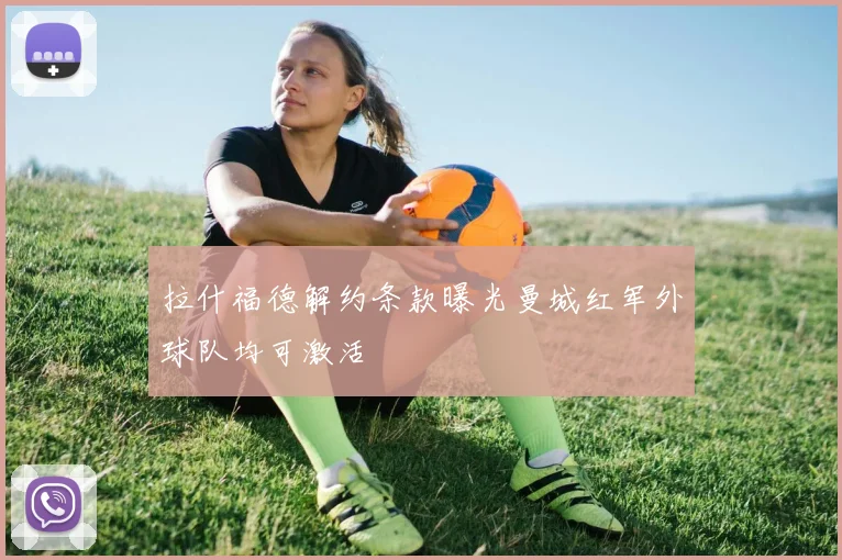 拉什福德解约条款曝光曼城红军外球队均可激活