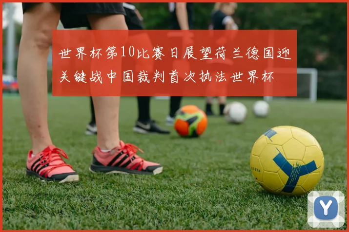 世界杯第10比赛日展望荷兰德国迎关键战中国裁判首次执法世界杯