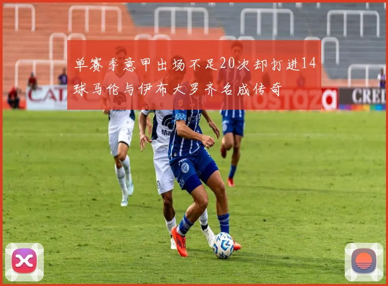 单赛季意甲出场不足20次却打进14球马伦与伊布大罗齐名成传奇