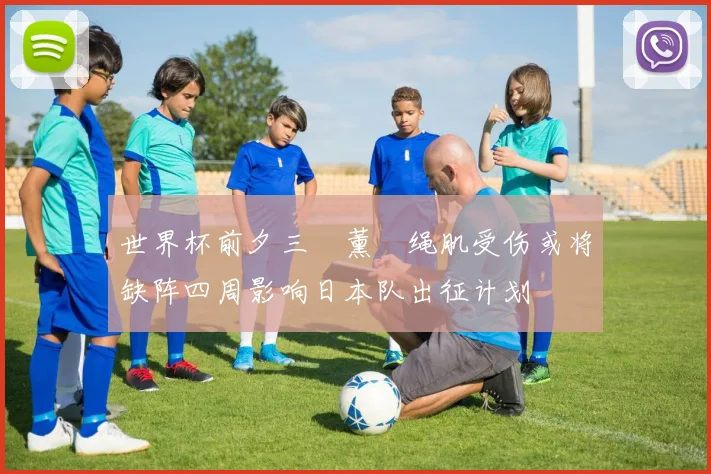 世界杯前夕三笘薰腘绳肌受伤或将缺阵四周影响日本队出征计划