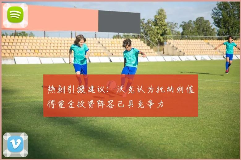 热刺引援建议：沃克认为托纳利值得重金投资阵容已具竞争力