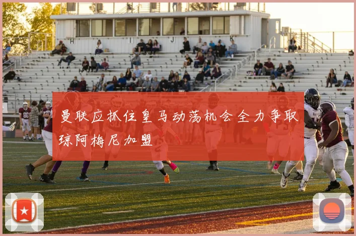 曼联应抓住皇马动荡机会全力争取琼阿梅尼加盟