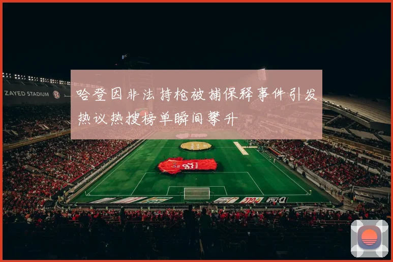 哈登因非法持枪被捕保释事件引发热议热搜榜单瞬间攀升