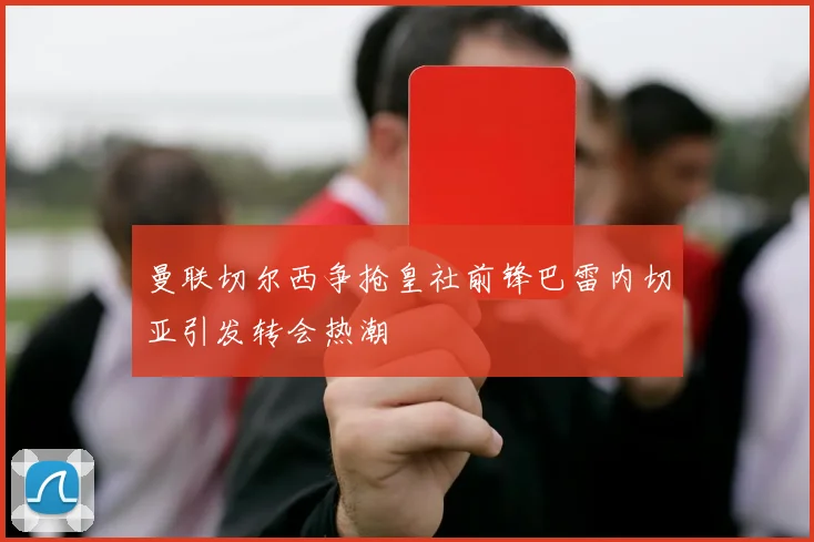 曼联切尔西争抢皇社前锋巴雷内切亚引发转会热潮