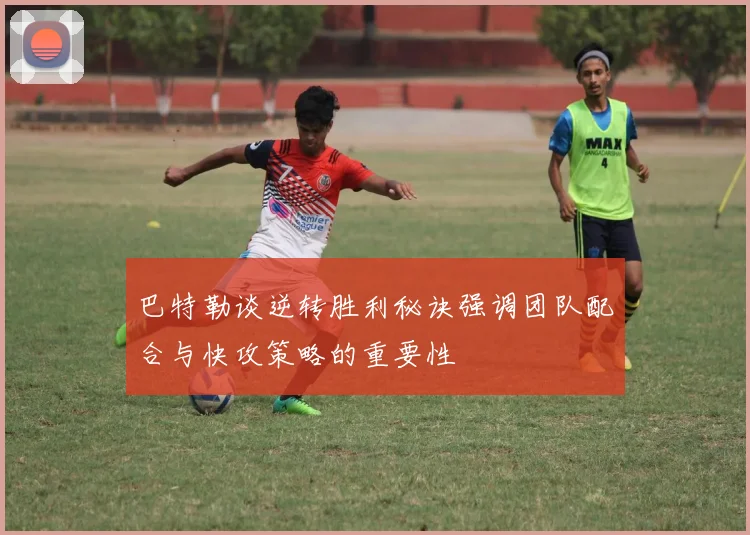 巴特勒谈逆转胜利秘诀强调团队配合与快攻策略的重要性