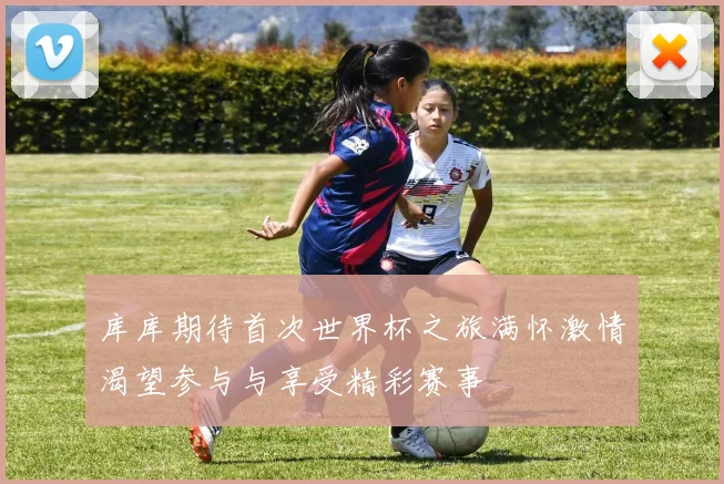 库库期待首次世界杯之旅满怀激情渴望参与与享受精彩赛事