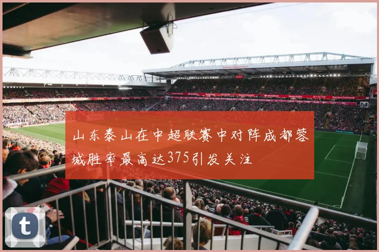 山东泰山在中超联赛中对阵成都蓉城胜率最高达375引发关注