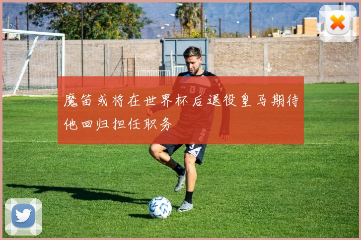魔笛或将在世界杯后退役皇马期待他回归担任职务