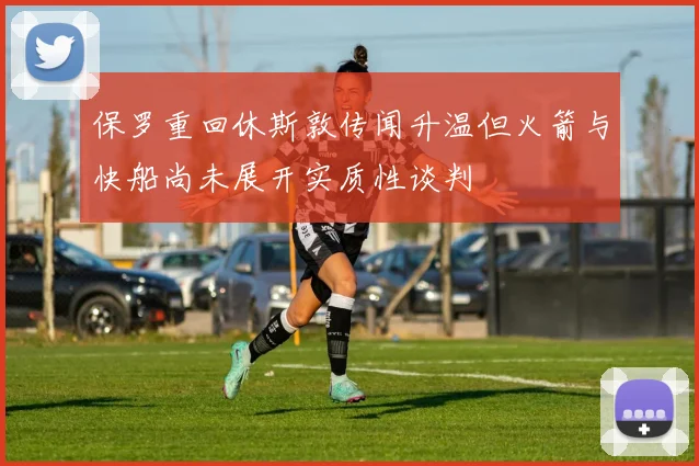 保罗重回休斯敦传闻升温但火箭与快船尚未展开实质性谈判