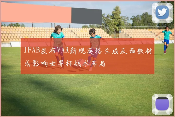 IFAB发布VAR新规英格兰成反面教材或影响世界杯战术布局
