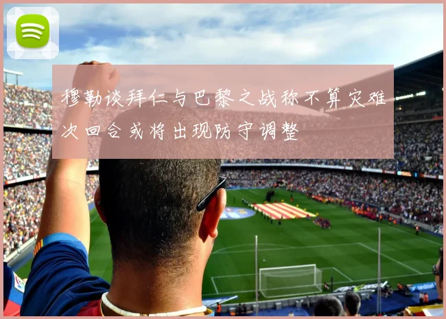 穆勒谈拜仁与巴黎之战称不算灾难次回合或将出现防守调整