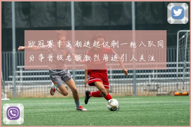 欧冠赛季高潮迭起仅剩一轮八队同分争晋级名额激烈角逐引人关注