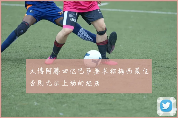 大博阿滕回忆巴萨要求称梅西最佳否则无法上场的经历