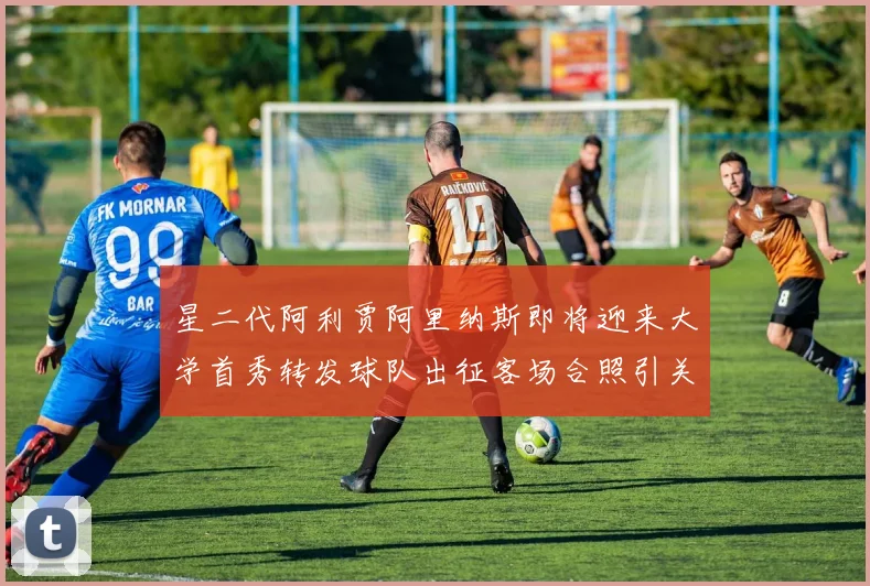 星二代阿利贾阿里纳斯即将迎来大学首秀转发球队出征客场合照引关注