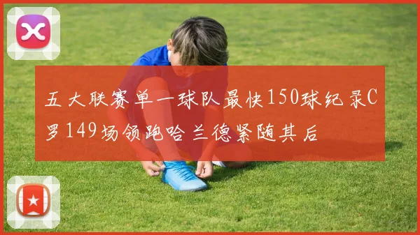 五大联赛单一球队最快150球纪录C罗149场领跑哈兰德紧随其后