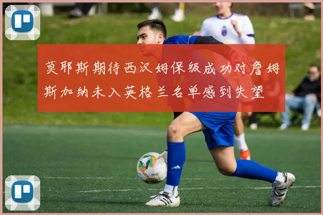 莫耶斯期待西汉姆保级成功对詹姆斯加纳未入英格兰名单感到失望